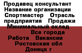 Продавец-консультант › Название организации ­ Спортмастер › Отрасль предприятия ­ Продажи › Минимальный оклад ­ 28 000 - Все города Работа » Вакансии   . Ростовская обл.,Донецк г.